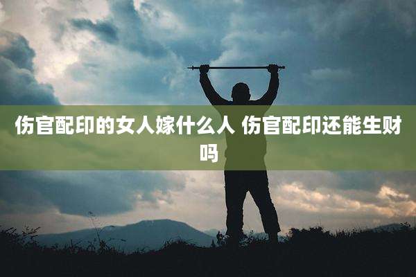 伤官配印的女人嫁什么人 伤官配印还能生财吗