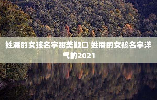 姓潘的女孩名字甜美顺口 姓潘的女孩名字洋气的2021