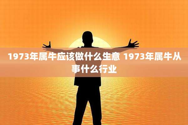 1973年属牛应该做什么生意 1973年属牛从事什么行业