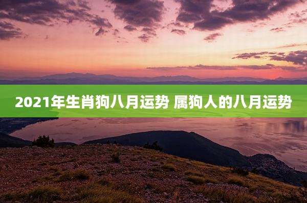 2021年生肖狗八月运势 属狗人的八月运势