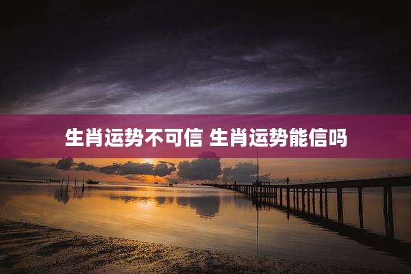 生肖运势不可信 生肖运势能信吗