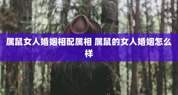 属鼠女人婚姻相配属相 属鼠的女人婚姻怎么样