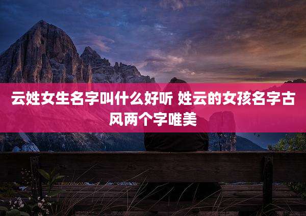 云姓女生名字叫什么好听 姓云的女孩名字古风两个字唯美