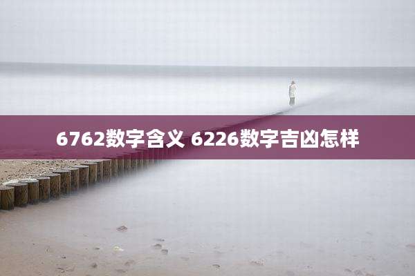 6762数字含义 6226数字吉凶怎样