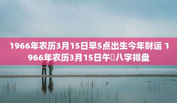 1966年农历3月15日早5点出生今年财运 1966年农历3月15日午吋八字排盘