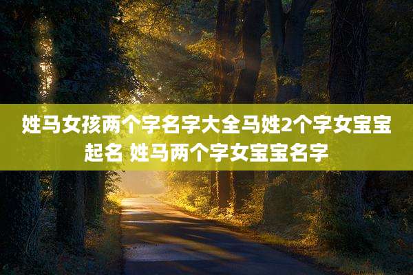姓马女孩两个字名字大全马姓2个字女宝宝起名 姓马两个字女宝宝名字