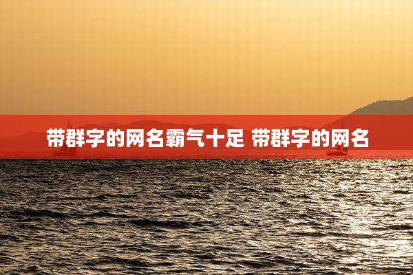 带群字的网名霸气十足 带群字的网名