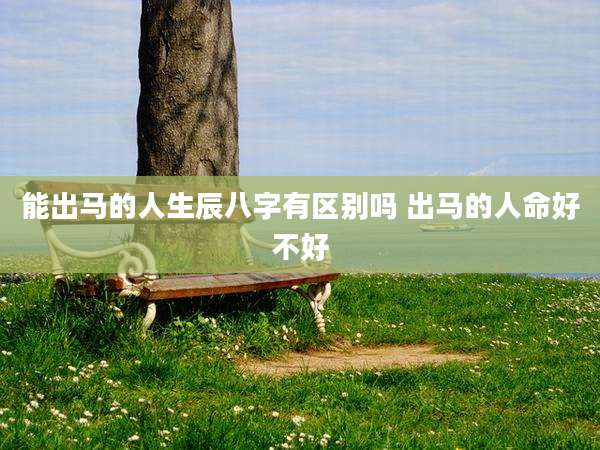 能出马的人生辰八字有区别吗 出马的人命好不好