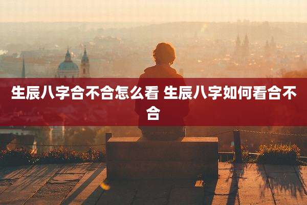 生辰八字合不合怎么看 生辰八字如何看合不合