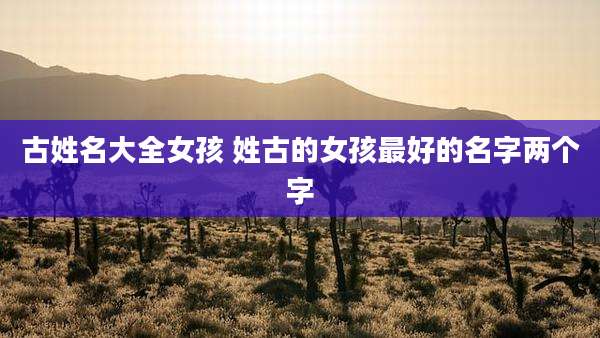 古姓名大全女孩 姓古的女孩最好的名字两个字