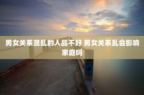 男女关系混乱的人品不好 男女关系乱会影响家庭吗