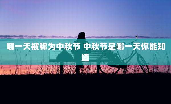 哪一天被称为中秋节 中秋节是哪一天你能知道