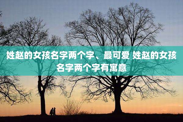 姓赵的女孩名字两个字、最可爱 姓赵的女孩名字两个字有寓意