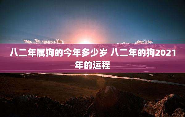 八二年属狗的今年多少岁 八二年的狗2021年的运程