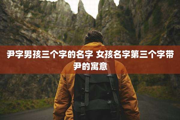 尹字男孩三个字的名字 女孩名字第三个字带尹的寓意