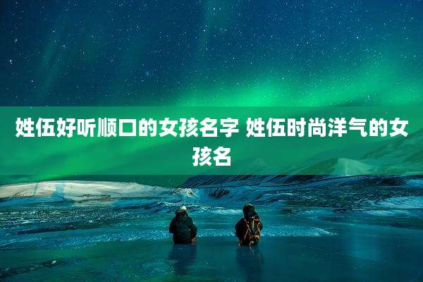 姓伍好听顺口的女孩名字 姓伍时尚洋气的女孩名