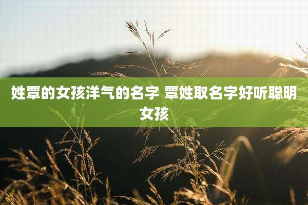 姓覃的女孩洋气的名字 覃姓取名字好听聪明女孩