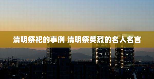 清明祭祀的事例 清明祭英烈的名人名言