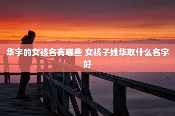 华字的女孩名有哪些 女孩子姓华取什么名字好