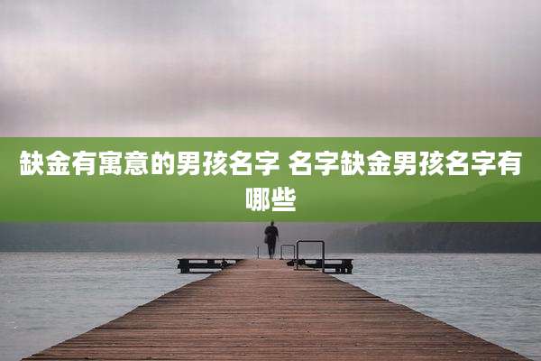 缺金有寓意的男孩名字 名字缺金男孩名字有哪些