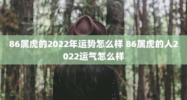 86属虎的2022年运势怎么样 86属虎的人2022运气怎么样