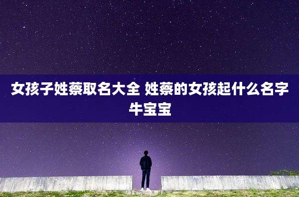 女孩子姓蔡取名大全 姓蔡的女孩起什么名字牛宝宝