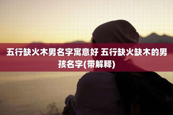五行缺火木男名字寓意好 五行缺火缺木的男孩名字(带解释)