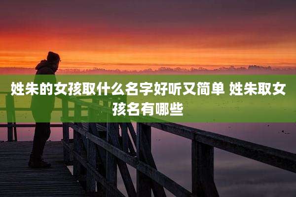 姓朱的女孩取什么名字好听又简单 姓朱取女孩名有哪些