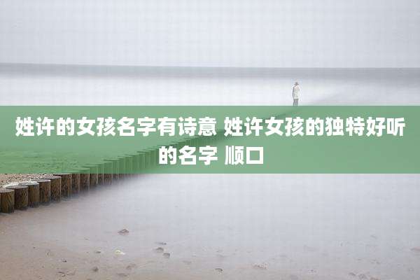 姓许的女孩名字有诗意 姓许女孩的独特好听的名字 顺口