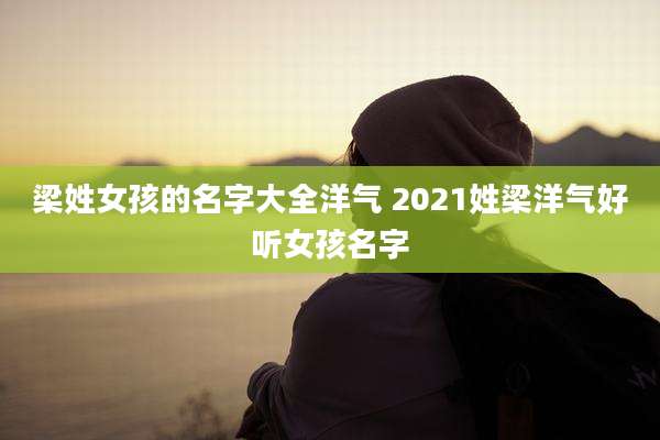 梁姓女孩的名字大全洋气 2021姓梁洋气好听女孩名字