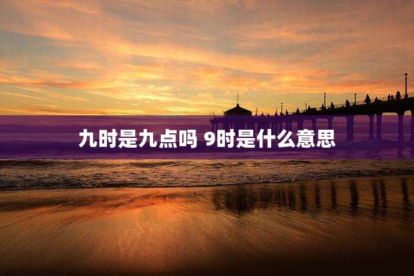 九时是九点吗 9时是什么意思