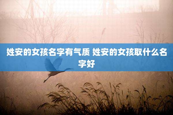 姓安的女孩名字有气质 姓安的女孩取什么名字好