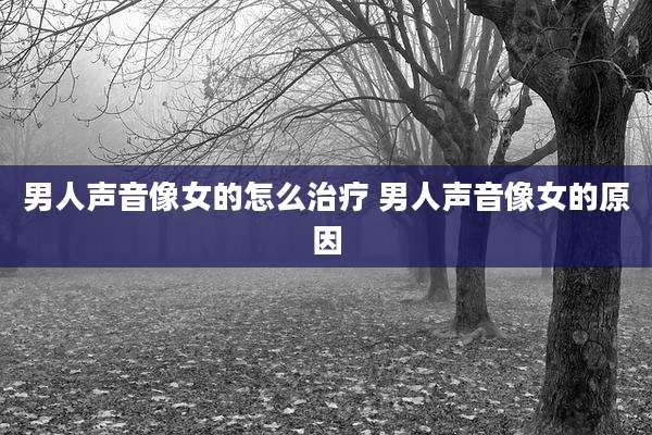 男人声音像女的怎么治疗 男人声音像女的原因