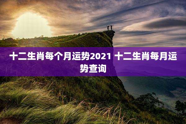 十二生肖每个月运势2021 十二生肖每月运势查询