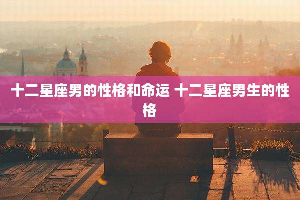 十二星座男的性格和命运 十二星座男生的性格