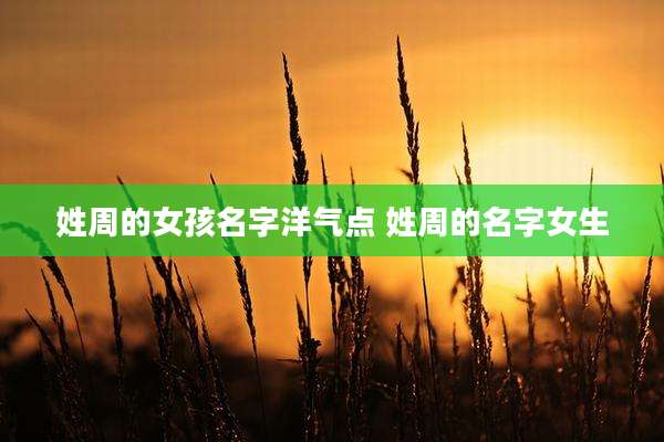 姓周的女孩名字洋气点 姓周的名字女生