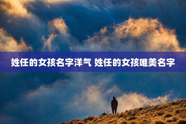 姓任的女孩名字洋气 姓任的女孩唯美名字