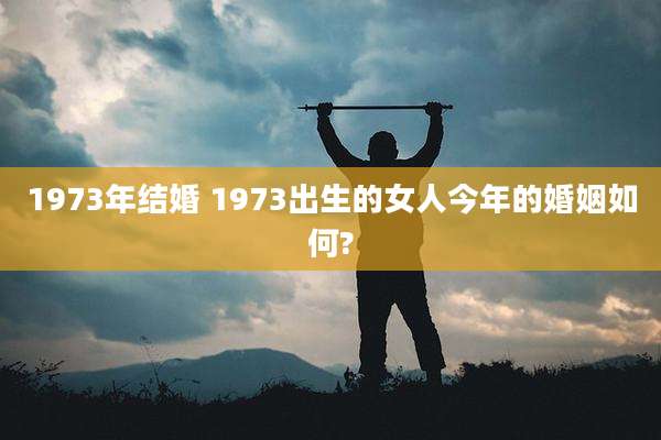 1973年结婚 1973出生的女人今年的婚姻如何?