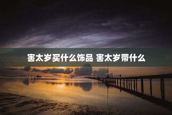 害太岁买什么饰品 害太岁带什么