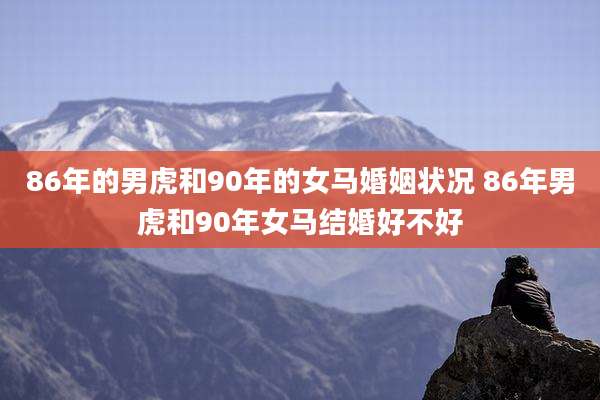 86年的男虎和90年的女马婚姻状况 86年男虎和90年女马结婚好不好