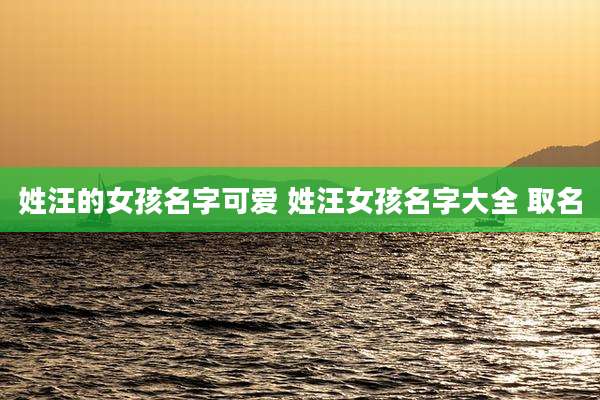 姓汪的女孩名字可爱 姓汪女孩名字大全 取名