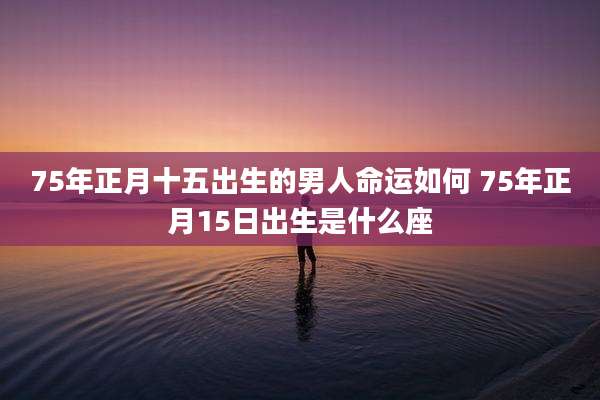 75年正月十五出生的男人命运如何 75年正月15日出生是什么座
