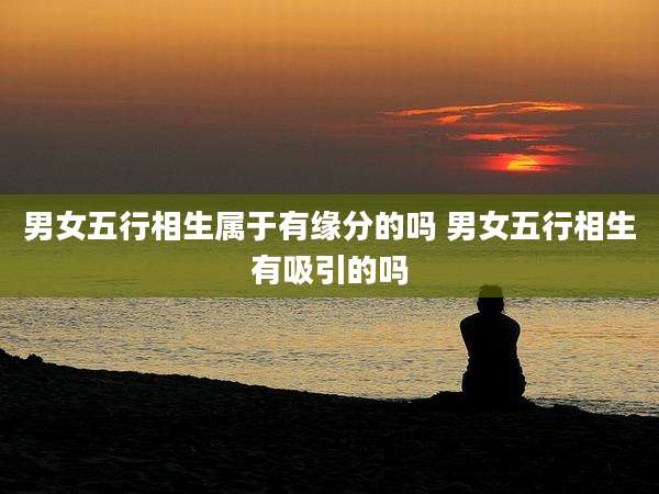 男女五行相生属于有缘分的吗 男女五行相生有吸引的吗