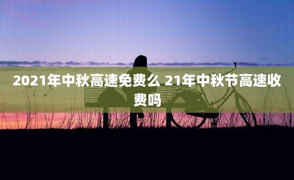 2021年中秋高速免费么 21年中秋节高速收费吗