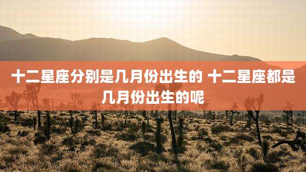 十二星座分别是几月份出生的 十二星座都是几月份出生的呢