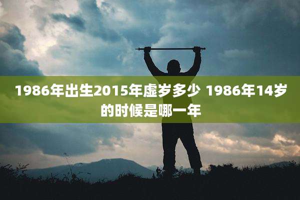 1986年出生2015年虚岁多少 1986年14岁的时候是哪一年