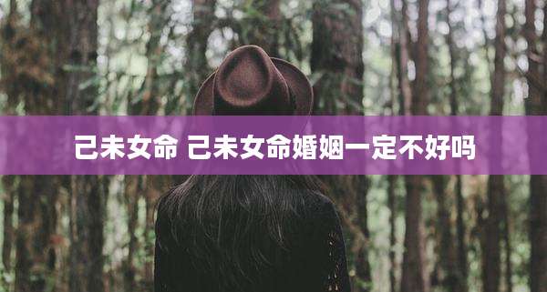 己未女命 己未女命婚姻一定不好吗