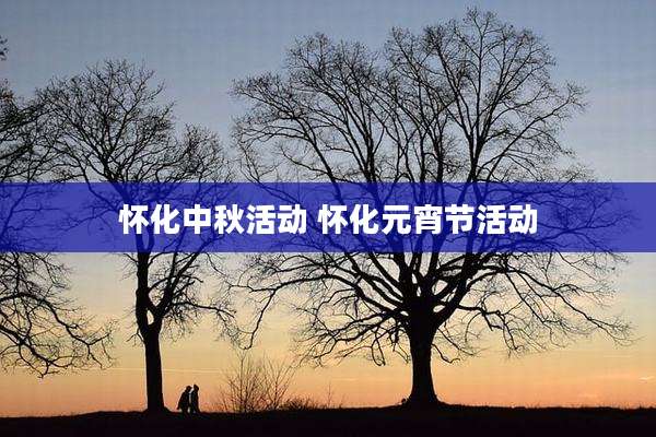 怀化中秋活动 怀化元宵节活动