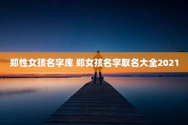 郑性女孩名字库 郑女孩名字取名大全2021