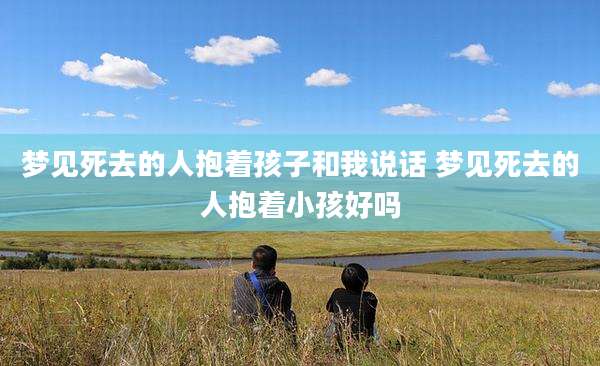 梦见死去的人抱着孩子和我说话 梦见死去的人抱着小孩好吗